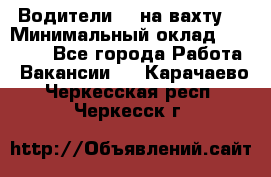 Водители BC на вахту. › Минимальный оклад ­ 60 000 - Все города Работа » Вакансии   . Карачаево-Черкесская респ.,Черкесск г.